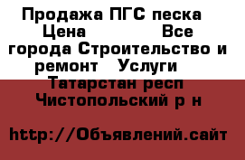 Продажа ПГС песка › Цена ­ 10 000 - Все города Строительство и ремонт » Услуги   . Татарстан респ.,Чистопольский р-н